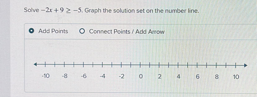 Solve -2x+9≥ -5. Graph the solution set on the number line. 
Add Points Connect Points / Add Arrow