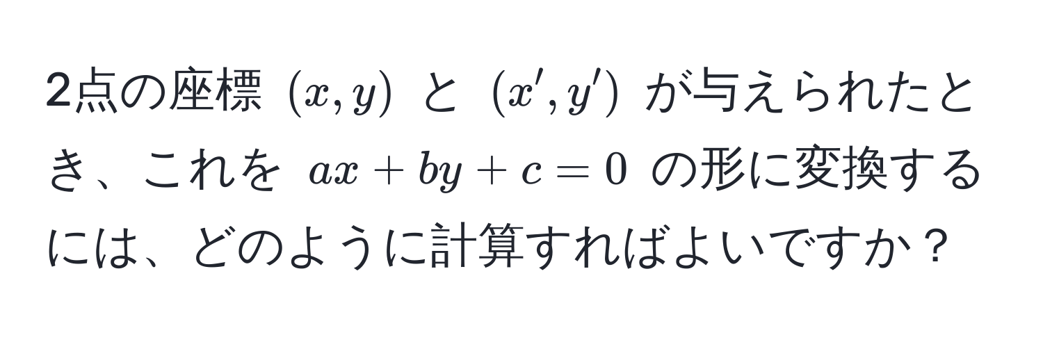 2点の座標 $(x, y)$ と $(x', y')$ が与えられたとき、これを $ax + by + c = 0$ の形に変換するには、どのように計算すればよいですか？