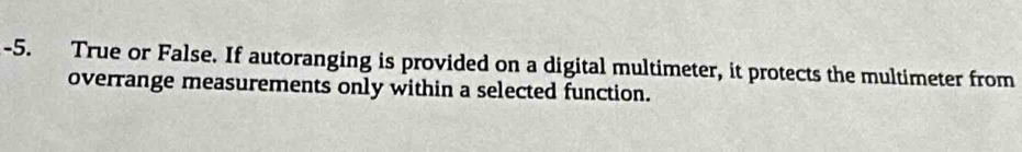 True or False. If autoranging is provided on a digital multimeter, it protects the multimeter from 
overrange measurements only within a selected function.