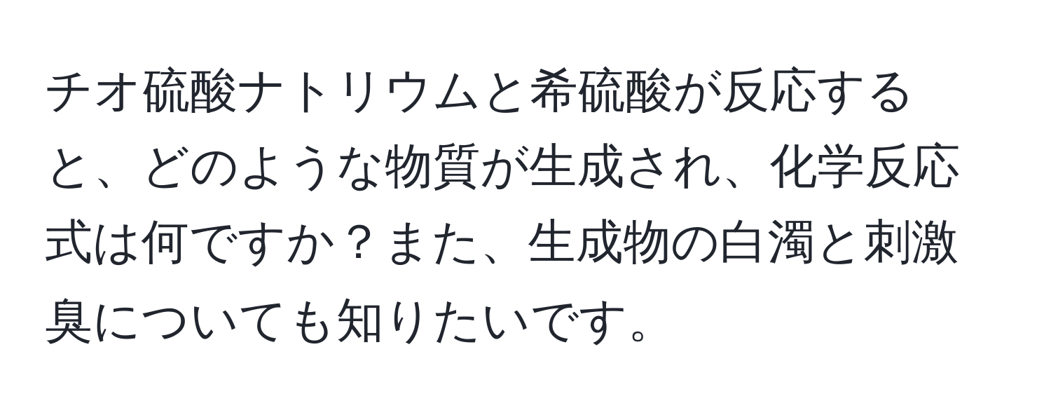 チオ硫酸ナトリウムと希硫酸が反応すると、どのような物質が生成され、化学反応式は何ですか？また、生成物の白濁と刺激臭についても知りたいです。