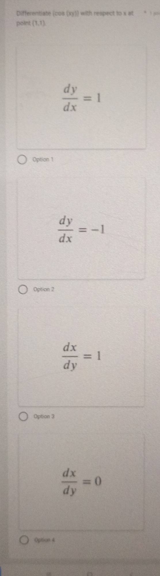 Differentiate (cos (xy)) with respect to x at 3 22
point (1,1)
 dy/dx =1
Option 1
 dy/dx =-1
Option 2
 dx/dy =1
Option 3
 dx/dy =0
Option 4