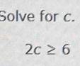 Solve for c.
2c≥ 6