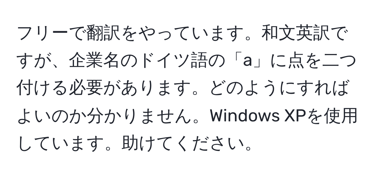 フリーで翻訳をやっています。和文英訳ですが、企業名のドイツ語の「a」に点を二つ付ける必要があります。どのようにすればよいのか分かりません。Windows XPを使用しています。助けてください。