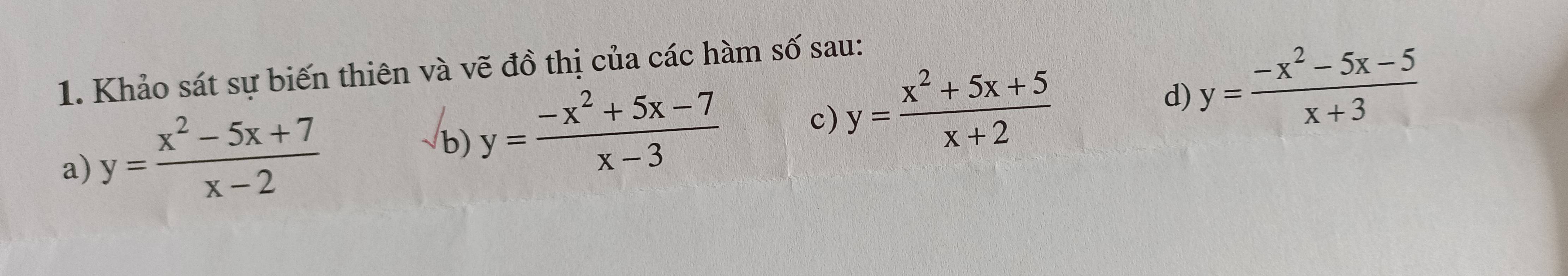 Khảo sát sự biến thiên và vẽ đồ thị của các hàm số sau: 
a) y= (x^2-5x+7)/x-2 
b) y= (-x^2+5x-7)/x-3  c) y= (x^2+5x+5)/x+2  d) y= (-x^2-5x-5)/x+3 