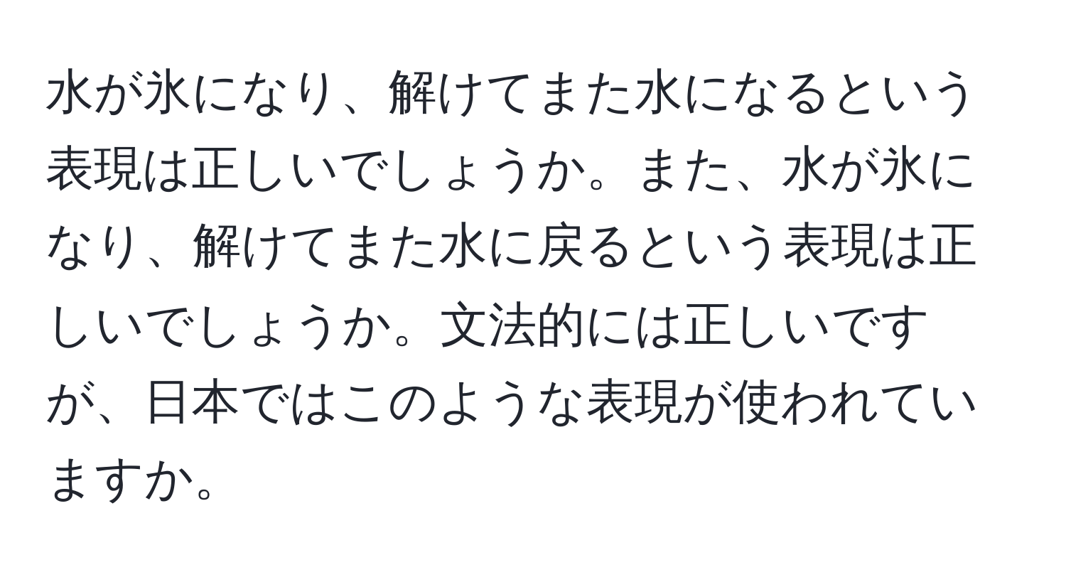 水が氷になり、解けてまた水になるという表現は正しいでしょうか。また、水が氷になり、解けてまた水に戻るという表現は正しいでしょうか。文法的には正しいですが、日本ではこのような表現が使われていますか。