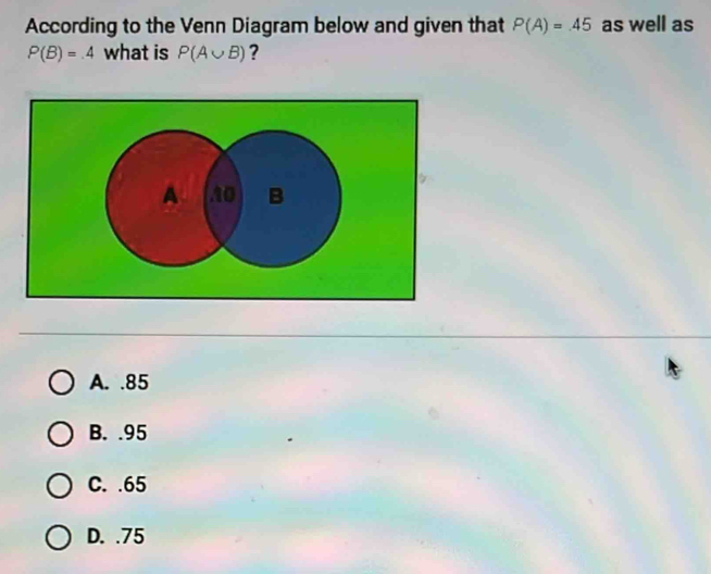 According to the Venn Diagram below and given that P(A)=45 as well as
P(B)=.4 what is P(A∪ B) ?
A. . 85
B. . 95
C. . 65
D. . 75