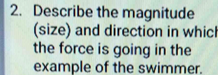 Describe the magnitude 
(size) and direction in which 
the force is going in the 
example of the swimmer.