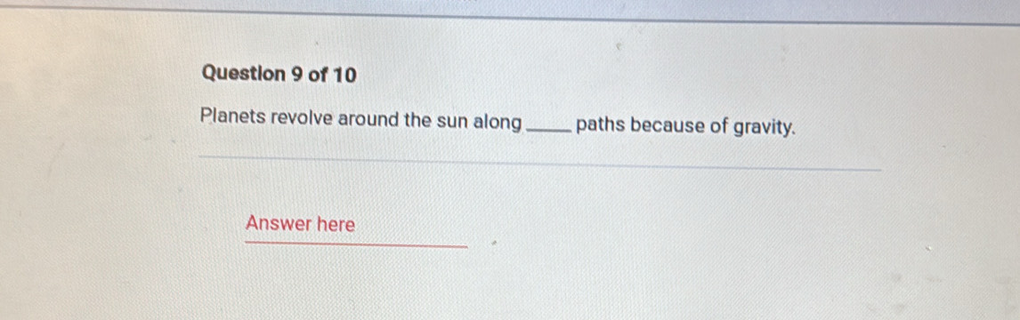 Planets revolve around the sun along_ paths because of gravity. 
Answer here