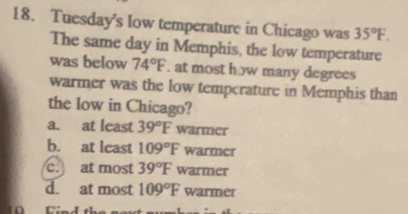 Tuesday's low temperature in Chicago was 35°F. 
The same day in Memphis, the low temperature
was below 74°F. at most how many degrees
warmer was the low tempcrature in Memphis than
the low in Chicago?
a. at least 39°F warmer
b. at least 109°F warmer
c. at most 39°F warmer
d. at most 109°F warmer