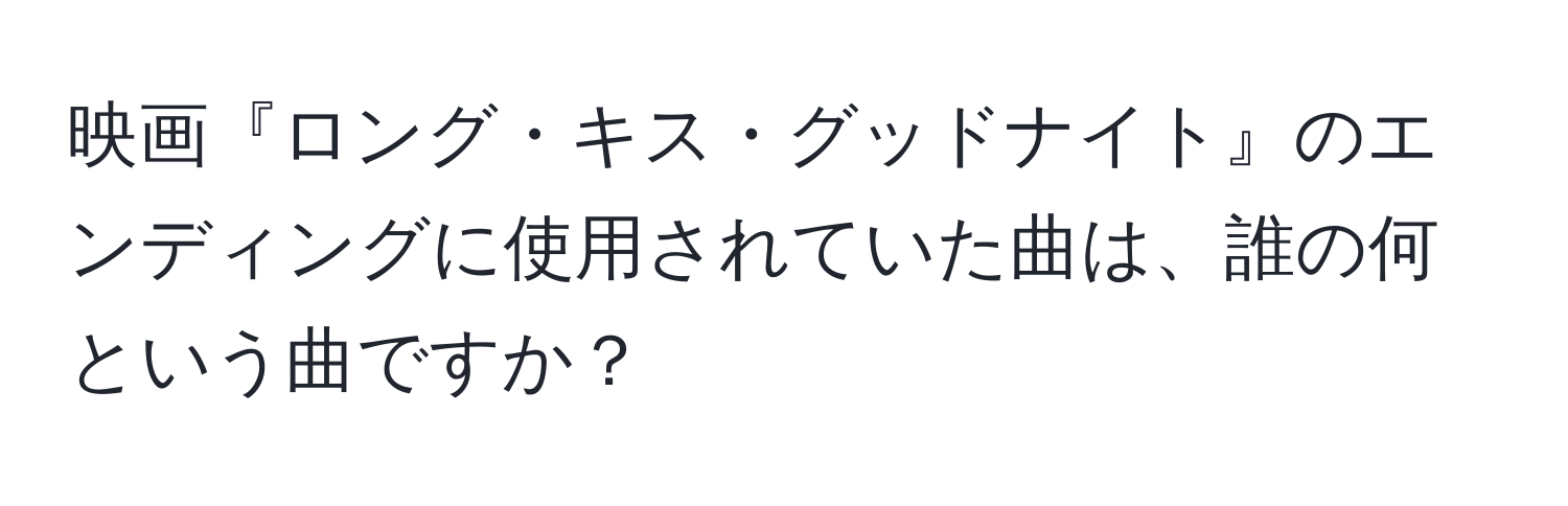 映画『ロング・キス・グッドナイト』のエンディングに使用されていた曲は、誰の何という曲ですか？