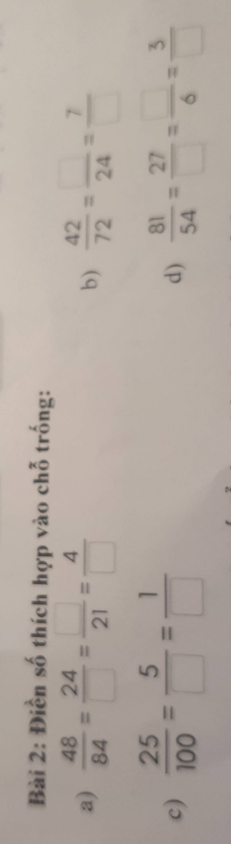 Điền số thích hợp vào chỗ trống: 
a)  48/84 = 24/□  = □ /21 = 4/□    42/72 = □ /24 = 7/□  
b) 
c)  25/100 = 5/□  = 1/□    81/54 = 27/□  = □ /6 = 3/□  
d)