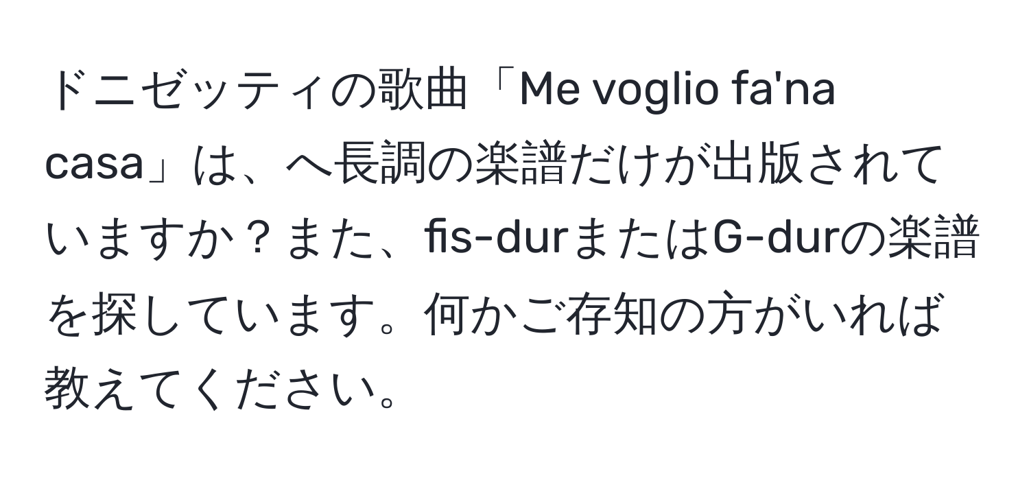 ドニゼッティの歌曲「Me voglio fa'na casa」は、へ長調の楽譜だけが出版されていますか？また、fis-durまたはG-durの楽譜を探しています。何かご存知の方がいれば教えてください。