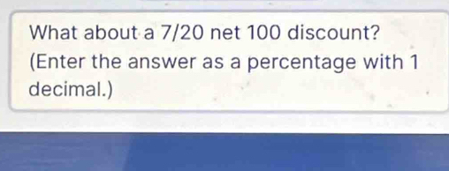 What about a 7/20 net 100 discount? 
(Enter the answer as a percentage with 1
decimal.)