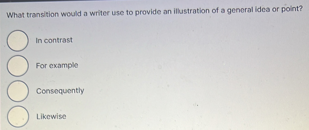 What transition would a writer use to provide an illustration of a general idea or point?
In contrast
For example
Consequently
Likewise