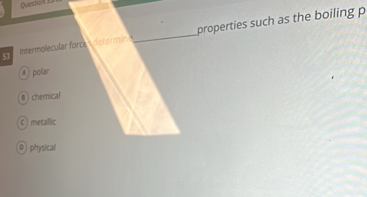 Question 93)
5 Intermolecular force determine _properties such as the boiling p
A polar
B chemical
C) metallic
0 physical