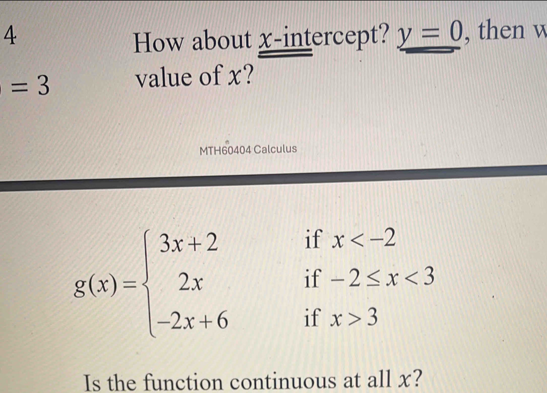 How about x-intercept? _ y=0 , then w
=3
value of x?
MTH60404 Calculus
g(x)=beginarrayl 3x+2ifx <3 -2x+6ifx>3endarray.
Is the function continuous at all x?