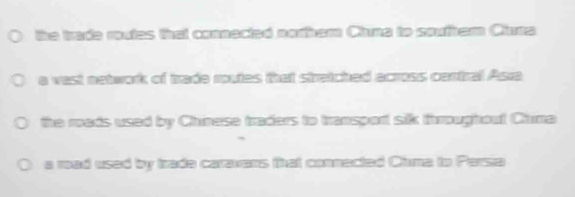 the trade routes that connected norham Chuna to southam Cluna
a vast network of trade routes that stretched across cartral Asia
the roads used by Chinese traders to transport silk throughout Chima
a road used by trade caravans that connected Chma to Persia