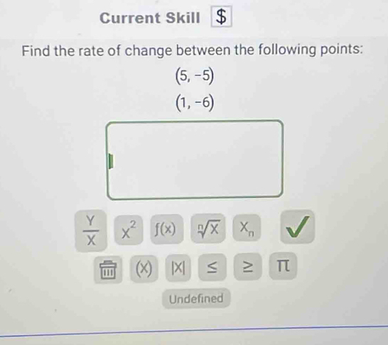 Current Skill $ 
Find the rate of change between the following points:
(5,-5)
(1,-6)
 Y/X  X^2 f(x) sqrt[n](x) X_n
' (x) |> ≥ π 
Undefined