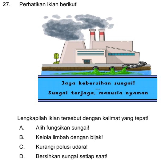 Perhatikan iklan berikut!
Lengkapilah iklan tersebut dengan kalimat yang tepat!
A. Alih fungsikan sungai!
B. Kelola limbah dengan bijak!
C. Kurangi polusi udara!
D. Bersihkan sungai setiap saat!