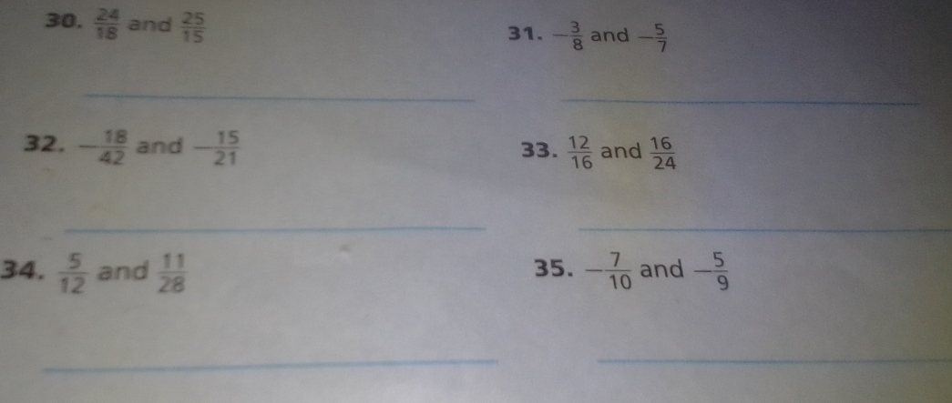  24/18  and  25/15 
31. - 3/8  and - 5/7 
_ 
_ 
32. - 18/42  and - 15/21  33.  12/16  and  16/24 
__ 
34.  5/12  and  11/28  35. - 7/10  and - 5/9 
_ 
_