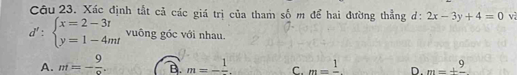 Xác định tắt cả các giá trị của tham số m để hai đường thẳng d: 2x-3y+4=0 và
d':beginarrayl x=2-3t y=1-4mtendarray. vuông góc với nhau.
A. m=- 9/o . B. m=-frac 1. C. m=frac 1 D. m=+frac 9