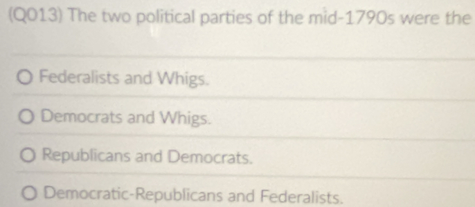 (Q013) The two political parties of the mid-1790s were the
Federalists and Whigs.
Democrats and Whigs.
Republicans and Democrats.
Democratic-Republicans and Federalists.