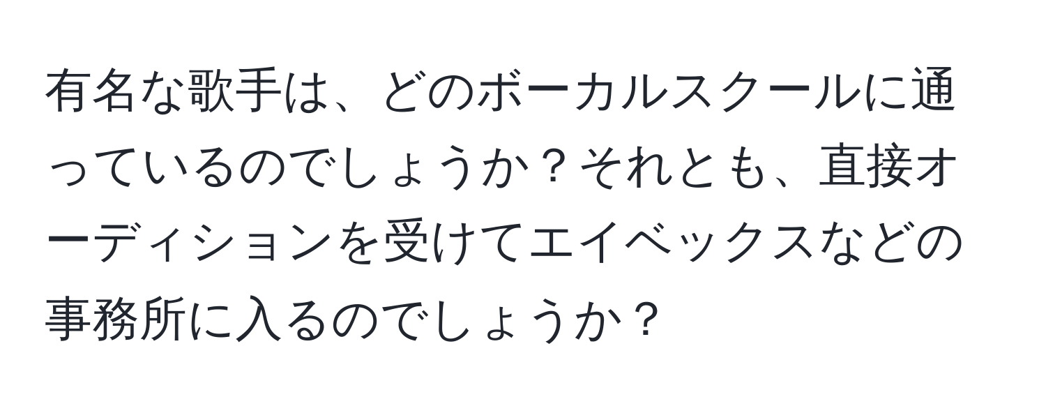 有名な歌手は、どのボーカルスクールに通っているのでしょうか？それとも、直接オーディションを受けてエイベックスなどの事務所に入るのでしょうか？