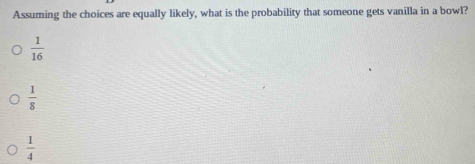 Assuming the choices are equally likely, what is the probability that someone gets vanilla in a bowl?
 1/16 
 1/8 
 1/4 