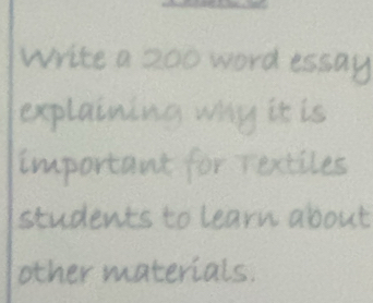 Write a 200 word essay 
explaining why it is 
important for Textiles 
students to learn about 
other materials.