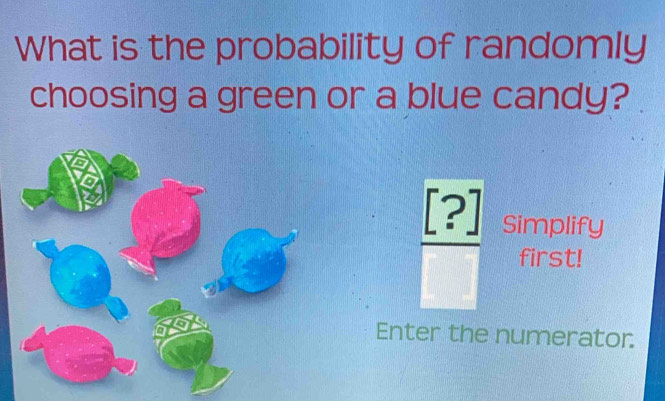 What is the probability of randomly 
choosing a green or a blue candy?
 [?]/□   Simplify 
first! 
Enter the numerator