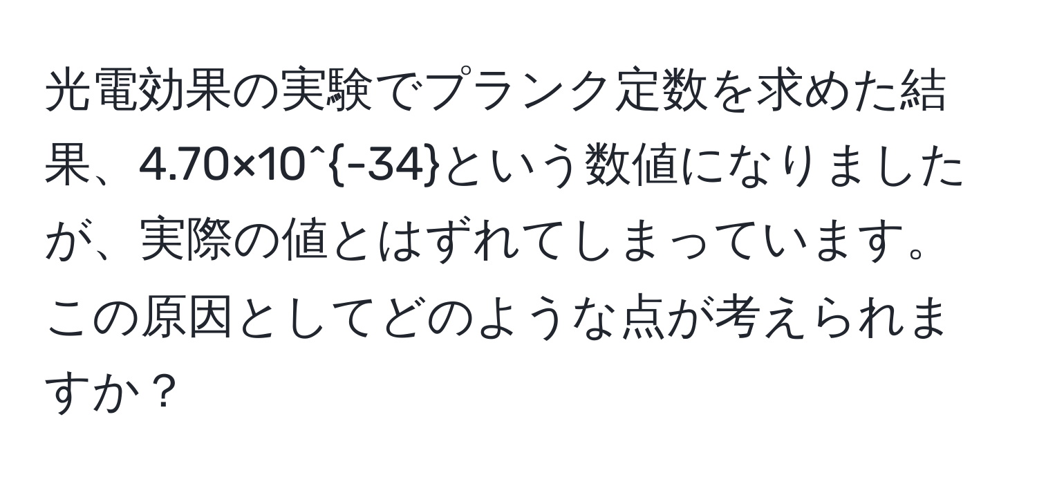 光電効果の実験でプランク定数を求めた結果、4.70×10^(-34)という数値になりましたが、実際の値とはずれてしまっています。この原因としてどのような点が考えられますか？