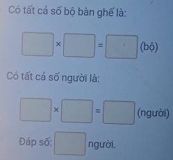 Có tất cả số bộ bàn ghế là:
□ * □ =□ (bộ) 
Có tất cá số người là:
□ * □ =□ (người) 
Đáp số: □ người.