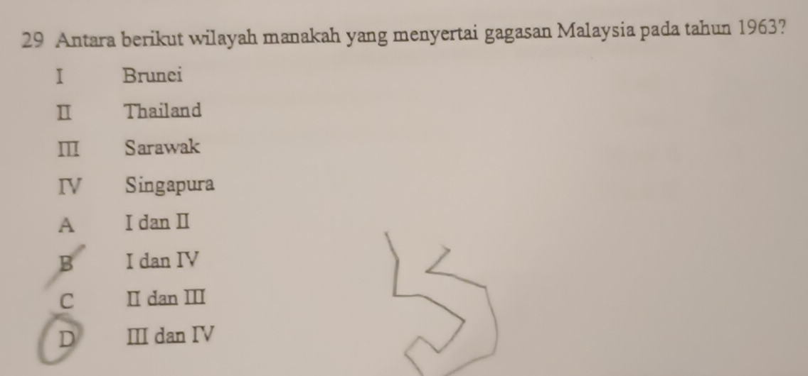 Antara berikut wilayah manakah yang menyertai gagasan Malaysia pada tahun 1963?
I Brunei
I Thailand
Sarawak
IV Singapura
A I dan Ⅱ
B I dan IV
C I dan Ⅲ
D ⅢI dan IV