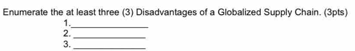 Enumerate the at least three (3) Disadvantages of a Globalized Supply Chain. (3pts) 
1._ 
_ 
2. 
3._