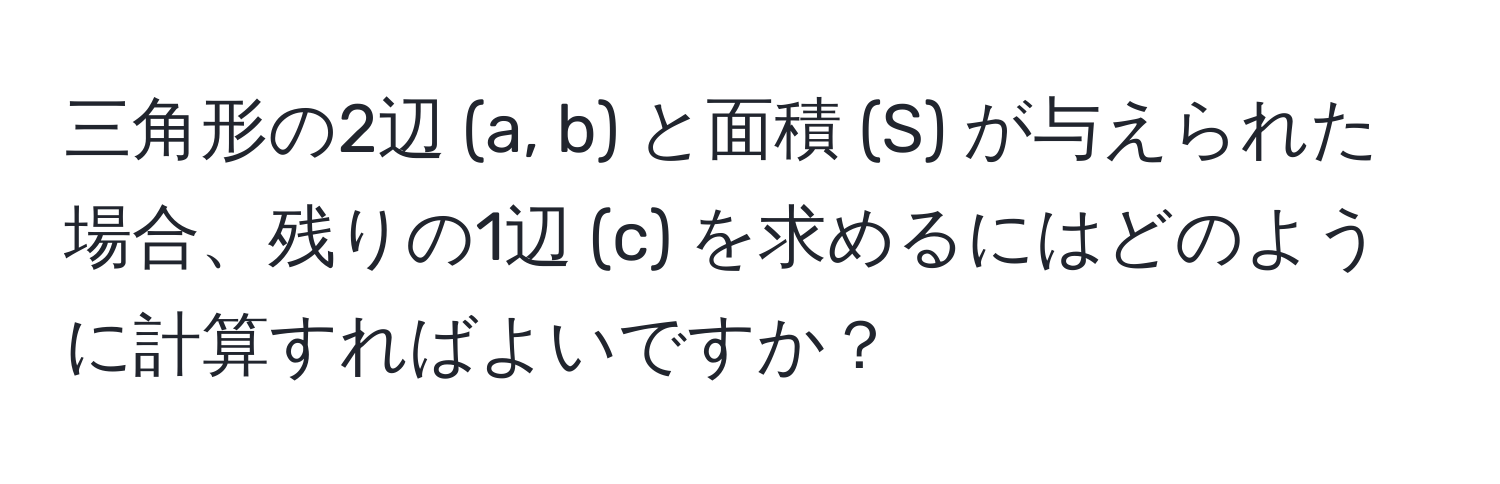 三角形の2辺 (a, b) と面積 (S) が与えられた場合、残りの1辺 (c) を求めるにはどのように計算すればよいですか？