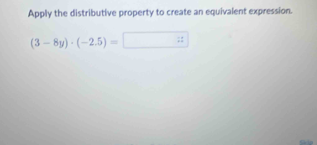 Apply the distributive property to create an equivalent expression.
(3-8y)· (-2.5)=□
Skip