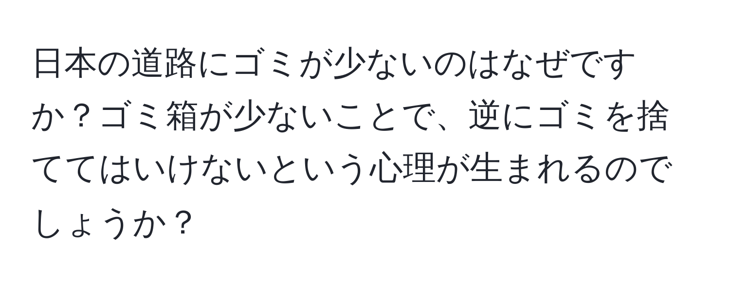 日本の道路にゴミが少ないのはなぜですか？ゴミ箱が少ないことで、逆にゴミを捨ててはいけないという心理が生まれるのでしょうか？