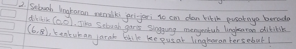 Sebuah lingkaran memiliki jari-jari to cm clan tirik pusalnyo berada 
dititik (0,0). Jika Sebuah garis Singgung menyentub lingkaran dititik
(6,8) , tentukan jarak tikilc ke pusat linglearan tersebul1