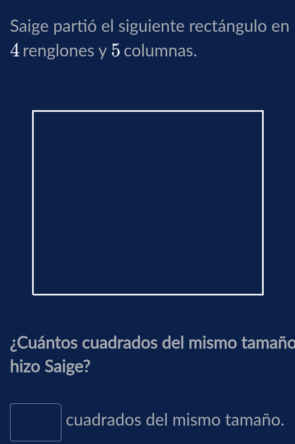 Saige partió el siguiente rectángulo en
4 renglones y 5 columnas. 
¿Cuántos cuadrados del mismo tamaño 
hizo Saige?
PM= □ /□   cuadrados del mismo tamaño.