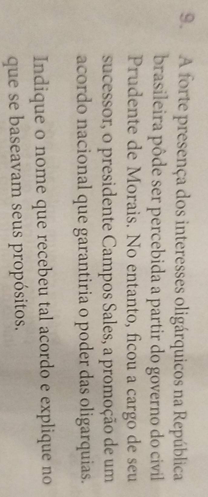 A forte presença dos interesses oligárquicos na República 
brasileira pôde ser percebida a partir do governo do civil 
Prudente de Morais. No entanto, ficou a cargo de seu 
sucessor, o presidente Campos Sales, a promoção de um 
acordo nacional que garantiria o poder das oligarquias. 
Indique o nome que recebeu tal acordo e explique no 
que se baseavam seus propósitos.