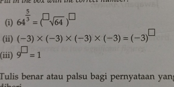 Ful in ine 
(i) 64^(frac 5)3=(sqrt[□](64))^□ 
(ii) (-3)* (-3)* (-3)* (-3)=(-3)^□ 
(iii) 9^(□)=1
Tulis benar atau palsu bagi pernyataan yan;