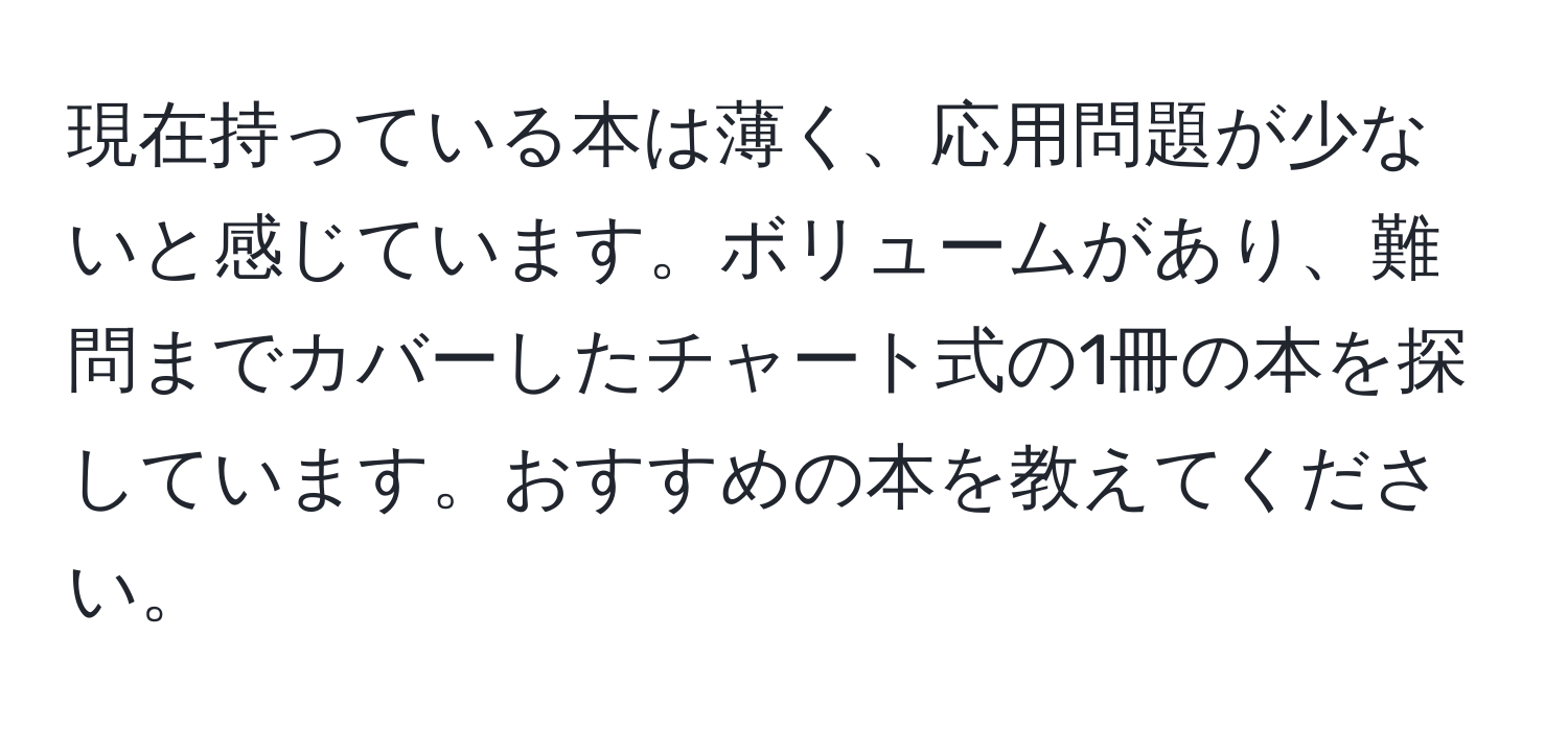 現在持っている本は薄く、応用問題が少ないと感じています。ボリュームがあり、難問までカバーしたチャート式の1冊の本を探しています。おすすめの本を教えてください。