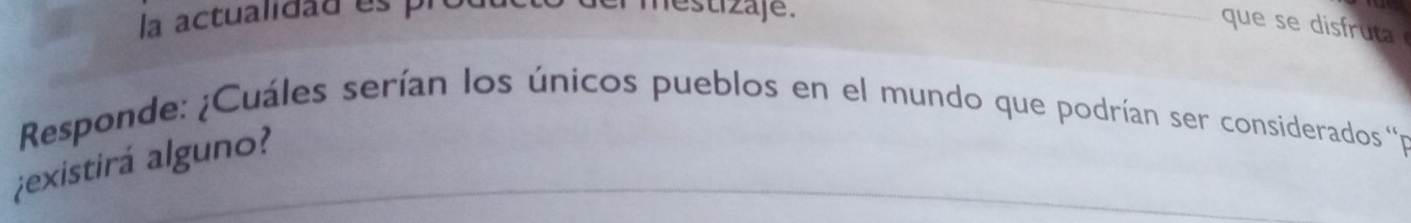 la actualidad es pi 
mestizaje. 
_ que se di ua 
Responde: ¿Cuáles serían los únicos pueblos en el mundo que podrían ser considerados ''p 
¿existirá alguno?