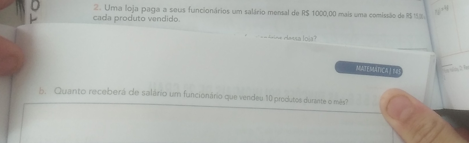 7(g)= 4g 
2. Uma loja paga a seus funcionários um salário mensal de R$ 1000,00 mais uma comissão de R$ 150; 
cada produto vendido. 
de périos dessa loia 
MATEMÁTICA | 145 
* orz «odo; D; Res 
b. Quanto receberá de salário um funcionário que vendeu 10 produtos durante o mês?