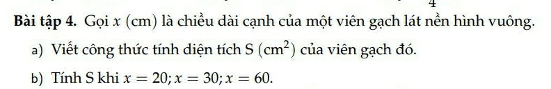 Bài tập 4. Gọi x (cm) là chiều dài cạnh của một viên gạch lát nền hình vuông. 
a) Viết công thức tính diện tích S(cm^2) của viên gạch đó. 
b) Tính S khi x=20; x=30; x=60.