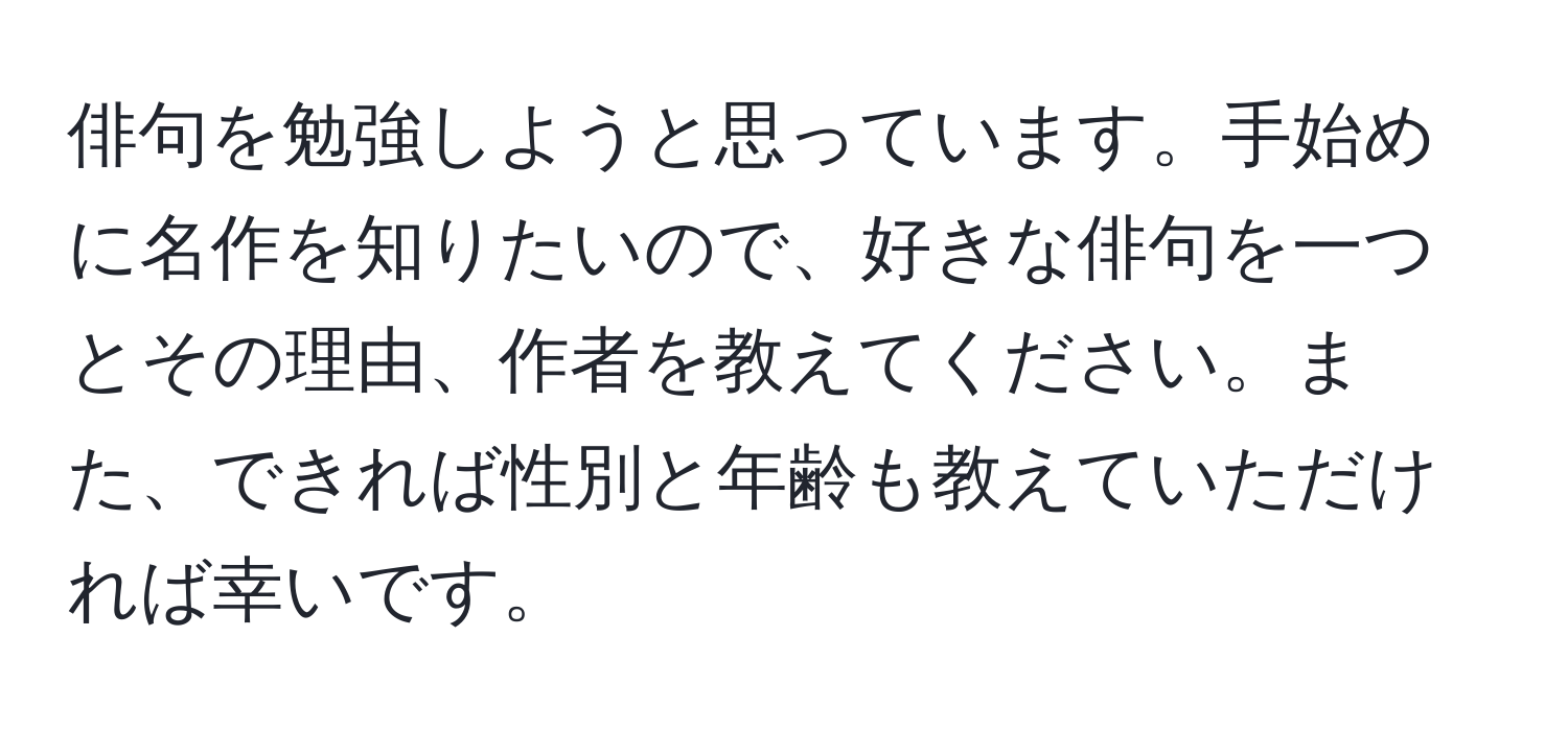 俳句を勉強しようと思っています。手始めに名作を知りたいので、好きな俳句を一つとその理由、作者を教えてください。また、できれば性別と年齢も教えていただければ幸いです。