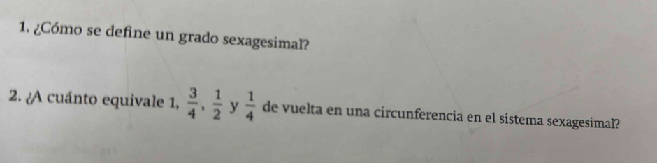 ¿Cómo se define un grado sexagesimal? 
2. ¿A cuánto equivale 1,  3/4 ,  1/2  y  1/4  de vuelta en una circunferencia en el sistema sexagesimal?