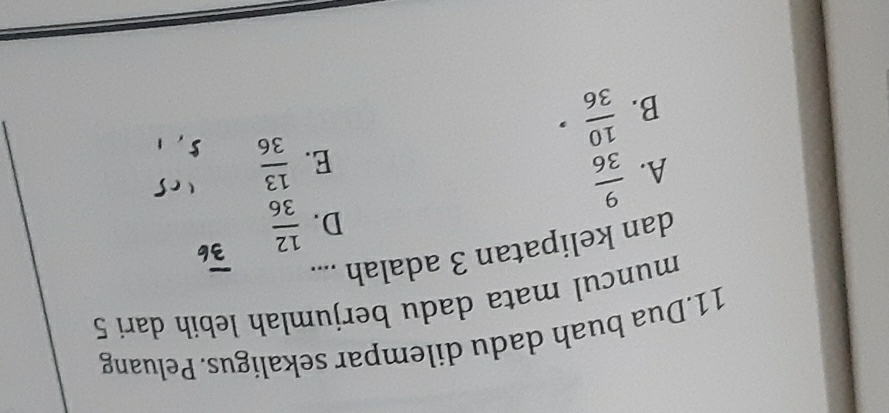 Dua buah dadu dilempar sekaligus. Peluang
muncul mata dadu berjumlah lebih dari 5
dan kelipatan 3 adalah ....
D.
A.  9/36   12/36 
E.  13/36 
B.  10/36 ·