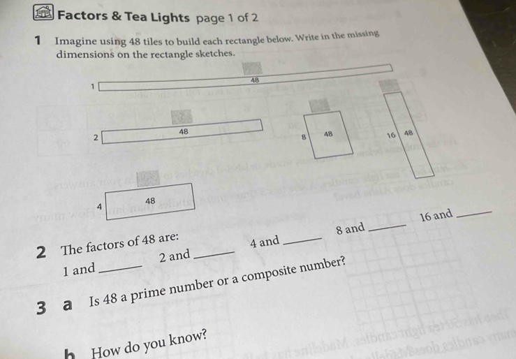 Factors & Tea Lights page 1 of 2 
1 Imagine using 48 tiles to build each rectangle below. Write in the missing 
dimensions on the rectangle sketches.
48
1
2
48

4 48
8 and _ 16 and_ 
2 The factors of 48 are: _ 4 and_
1 and 2 and 
3 a Is 48 a prime number or a composite number? 
h How do you know?