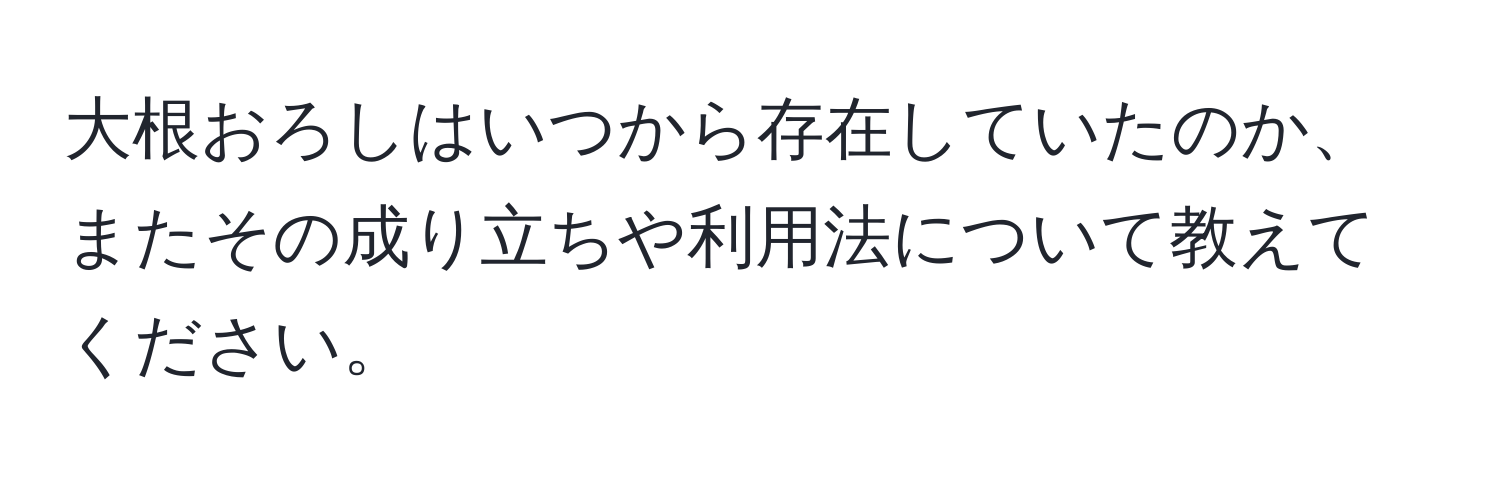 大根おろしはいつから存在していたのか、またその成り立ちや利用法について教えてください。